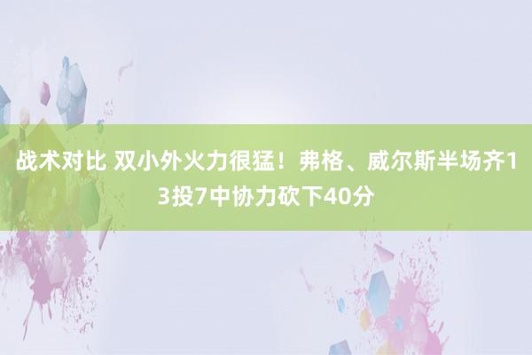 战术对比 双小外火力很猛！弗格、威尔斯半场齐13投7中协力砍下40分