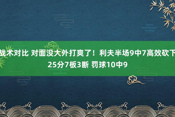 战术对比 对面没大外打爽了！利夫半场9中7高效砍下25分7板3断 罚球10中9