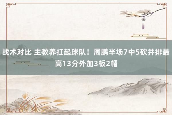 战术对比 主教养扛起球队！周鹏半场7中5砍并排最高13分外加3板2帽