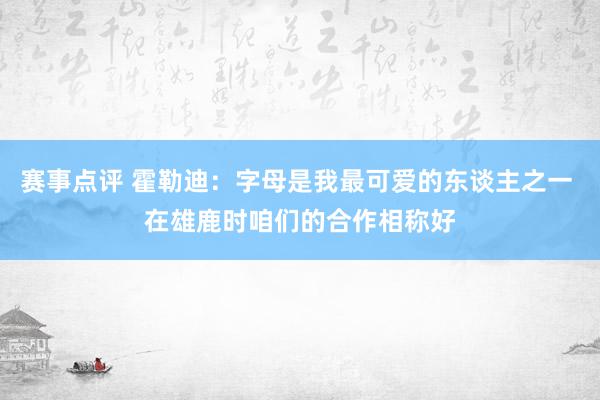 赛事点评 霍勒迪：字母是我最可爱的东谈主之一 在雄鹿时咱们的合作相称好