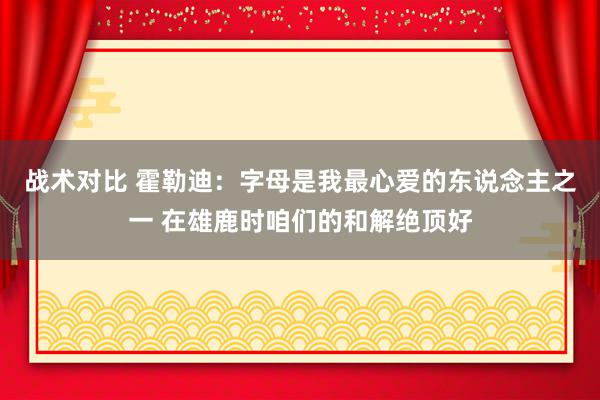 战术对比 霍勒迪：字母是我最心爱的东说念主之一 在雄鹿时咱们的和解绝顶好