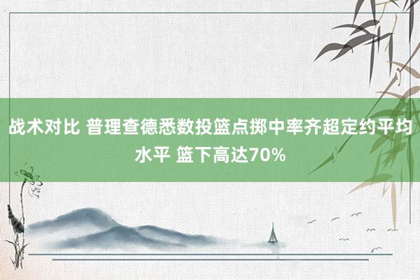 战术对比 普理查德悉数投篮点掷中率齐超定约平均水平 篮下高达70%