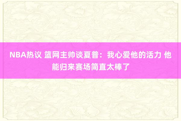 NBA热议 篮网主帅谈夏普：我心爱他的活力 他能归来赛场简直太棒了