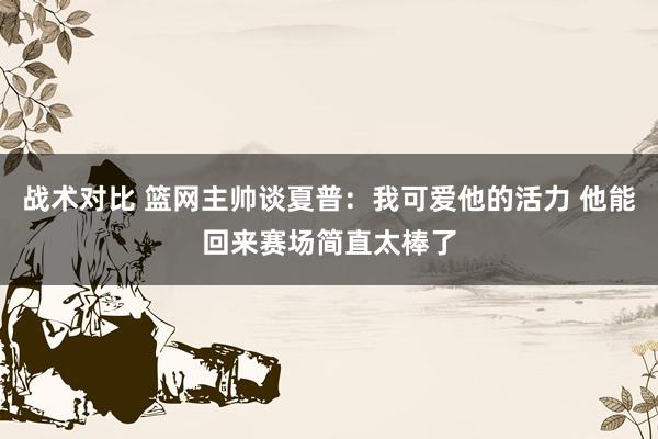 战术对比 篮网主帅谈夏普：我可爱他的活力 他能回来赛场简直太棒了