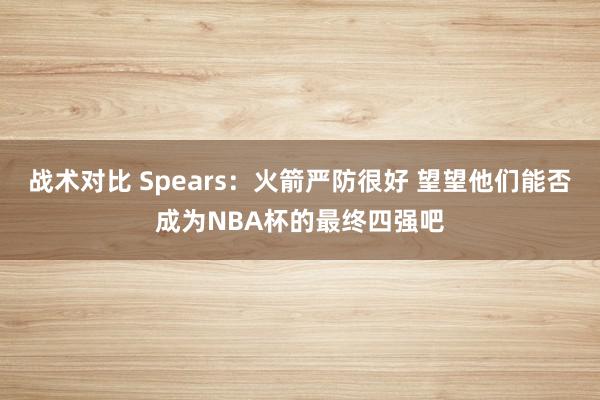 战术对比 Spears：火箭严防很好 望望他们能否成为NBA杯的最终四强吧