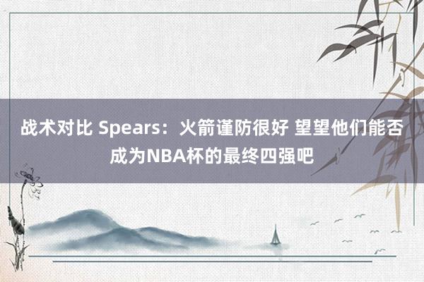 战术对比 Spears：火箭谨防很好 望望他们能否成为NBA杯的最终四强吧