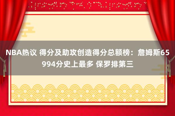 NBA热议 得分及助攻创造得分总额榜：詹姆斯65994分史上最多 保罗排第三