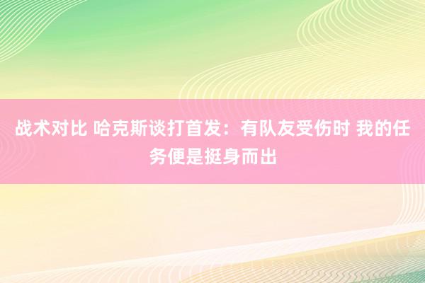 战术对比 哈克斯谈打首发：有队友受伤时 我的任务便是挺身而出