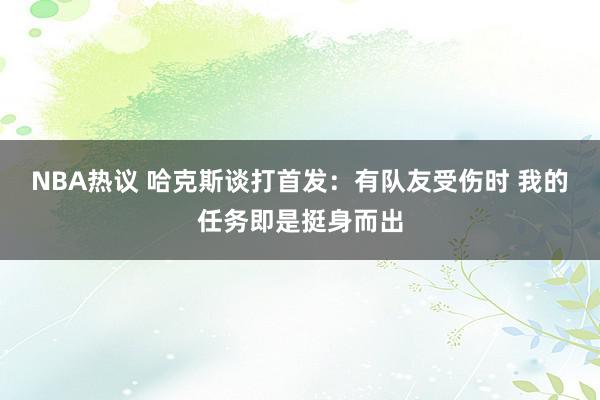 NBA热议 哈克斯谈打首发：有队友受伤时 我的任务即是挺身而出