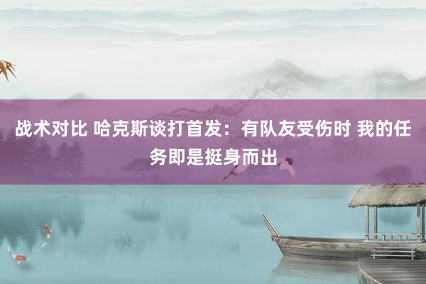 战术对比 哈克斯谈打首发：有队友受伤时 我的任务即是挺身而出