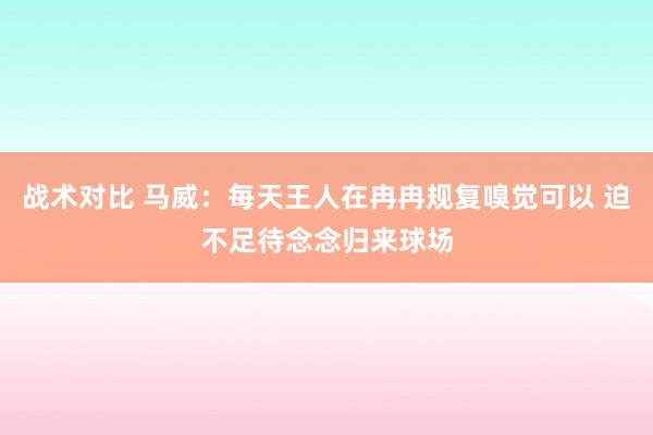 战术对比 马威：每天王人在冉冉规复嗅觉可以 迫不足待念念归来球场