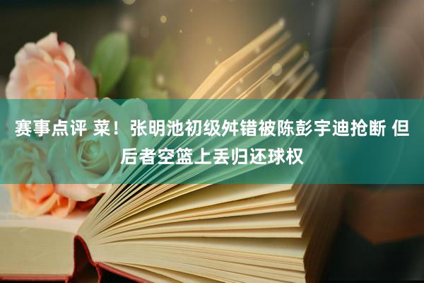 赛事点评 菜！张明池初级舛错被陈彭宇迪抢断 但后者空篮上丢归还球权