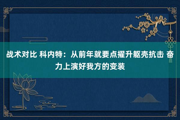 战术对比 科内特：从前年就要点擢升躯壳抗击 奋力上演好我方的变装