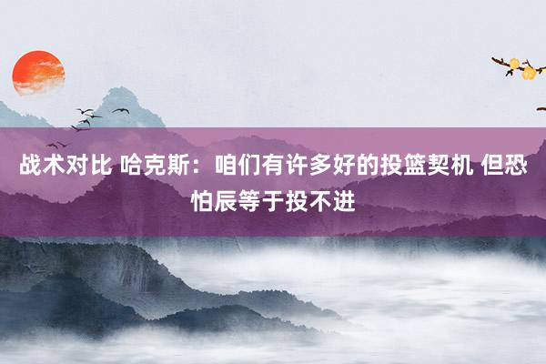 战术对比 哈克斯：咱们有许多好的投篮契机 但恐怕辰等于投不进