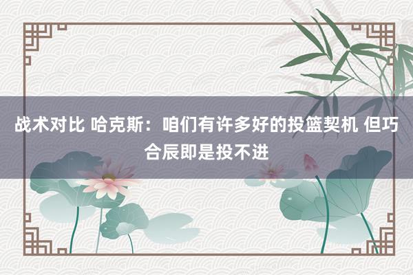 战术对比 哈克斯：咱们有许多好的投篮契机 但巧合辰即是投不进