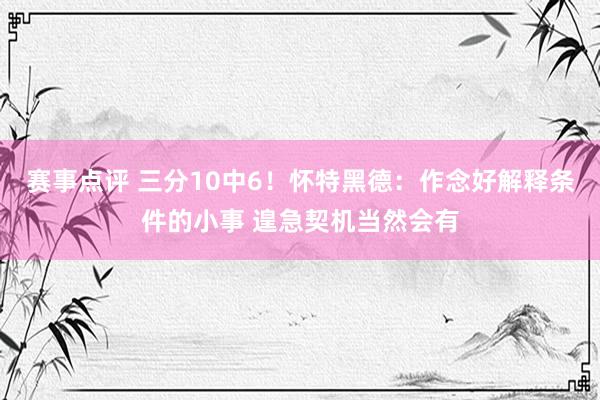 赛事点评 三分10中6！怀特黑德：作念好解释条件的小事 遑急契机当然会有