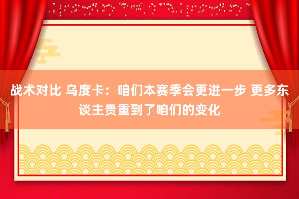 战术对比 乌度卡：咱们本赛季会更进一步 更多东谈主贵重到了咱们的变化