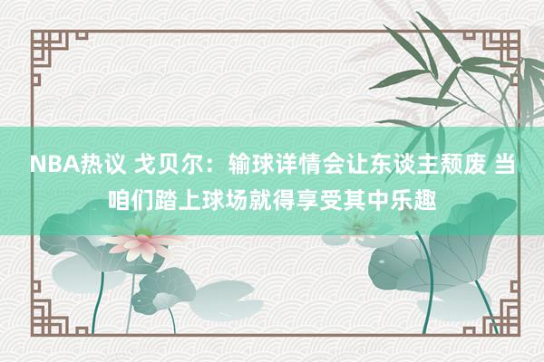 NBA热议 戈贝尔：输球详情会让东谈主颓废 当咱们踏上球场就得享受其中乐趣