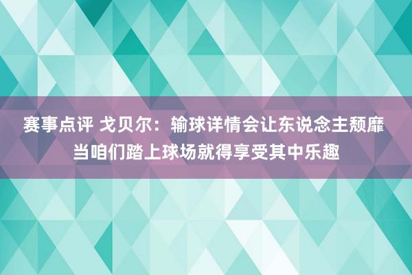 赛事点评 戈贝尔：输球详情会让东说念主颓靡 当咱们踏上球场就得享受其中乐趣