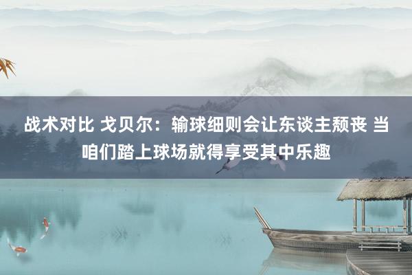 战术对比 戈贝尔：输球细则会让东谈主颓丧 当咱们踏上球场就得享受其中乐趣