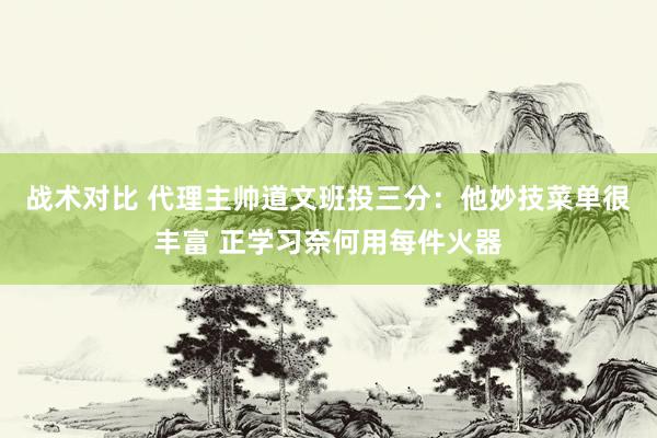 战术对比 代理主帅道文班投三分：他妙技菜单很丰富 正学习奈何用每件火器