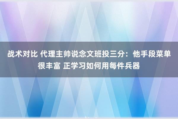 战术对比 代理主帅说念文班投三分：他手段菜单很丰富 正学习如何用每件兵器