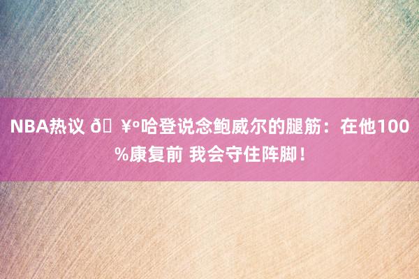 NBA热议 🥺哈登说念鲍威尔的腿筋：在他100%康复前 我会守住阵脚！