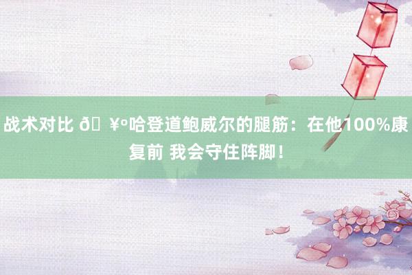 战术对比 🥺哈登道鲍威尔的腿筋：在他100%康复前 我会守住阵脚！