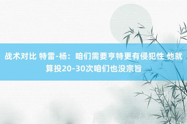 战术对比 特雷-杨：咱们需要亨特更有侵犯性 他就算投20-30次咱们也没宗旨