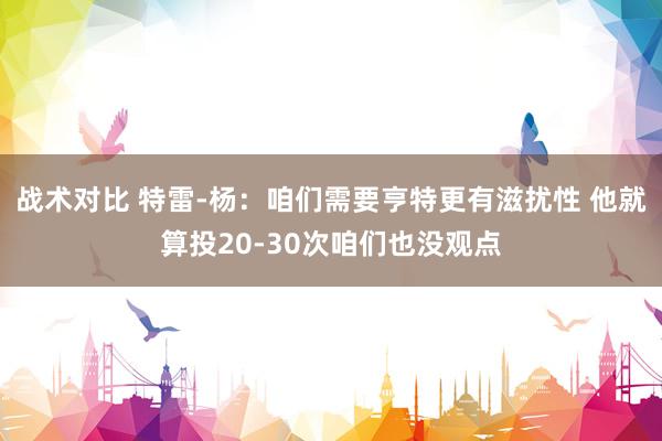 战术对比 特雷-杨：咱们需要亨特更有滋扰性 他就算投20-30次咱们也没观点