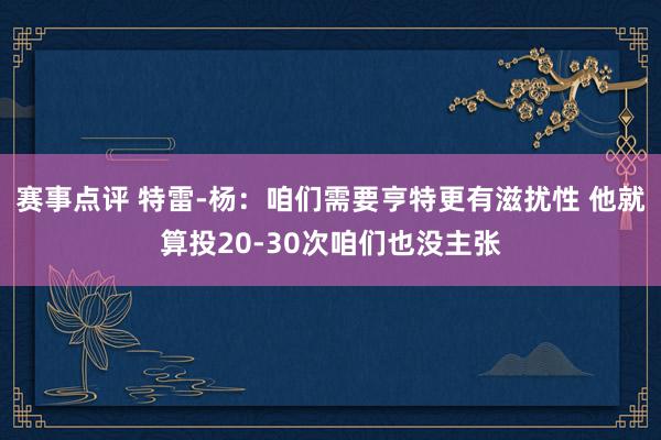 赛事点评 特雷-杨：咱们需要亨特更有滋扰性 他就算投20-30次咱们也没主张