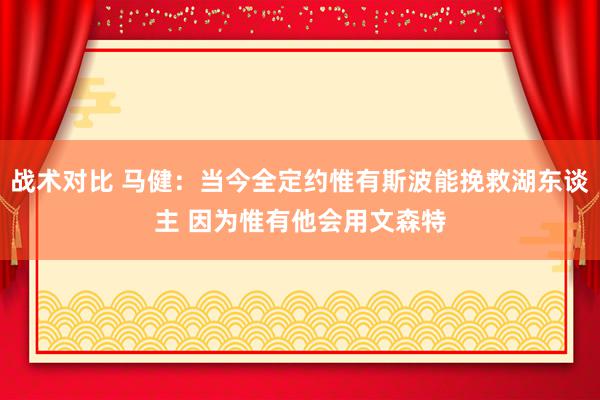 战术对比 马健：当今全定约惟有斯波能挽救湖东谈主 因为惟有他会用文森特