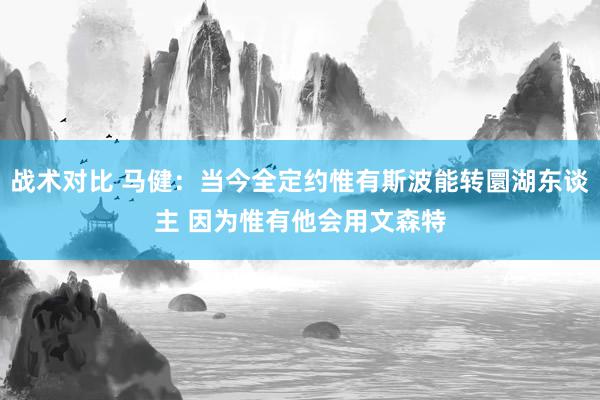 战术对比 马健：当今全定约惟有斯波能转圜湖东谈主 因为惟有他会用文森特