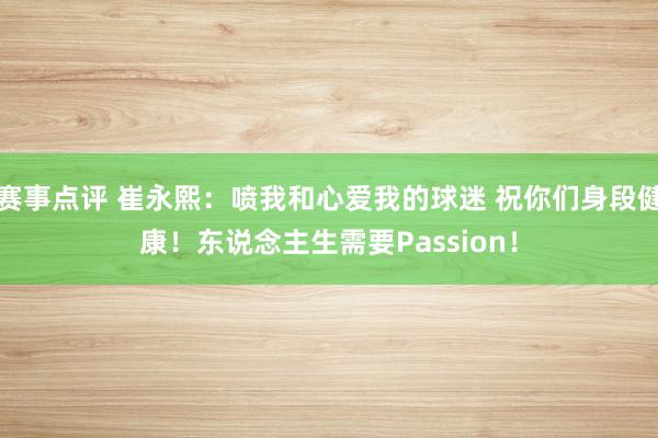 赛事点评 崔永熙：喷我和心爱我的球迷 祝你们身段健康！东说念主生需要Passion！