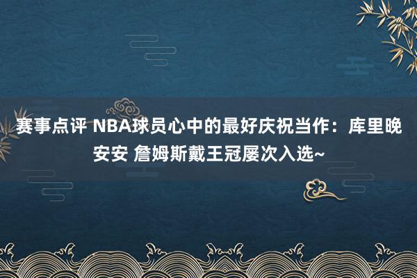 赛事点评 NBA球员心中的最好庆祝当作：库里晚安安 詹姆斯戴王冠屡次入选~