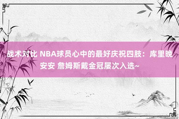 战术对比 NBA球员心中的最好庆祝四肢：库里晚安安 詹姆斯戴金冠屡次入选~