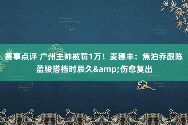 赛事点评 广州主帅被罚1万！麦穗丰：焦泊乔跟陈盈骏搭档时辰久&伤愈复出