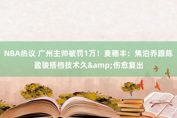 NBA热议 广州主帅被罚1万！麦穗丰：焦泊乔跟陈盈骏搭档技术久&伤愈复出