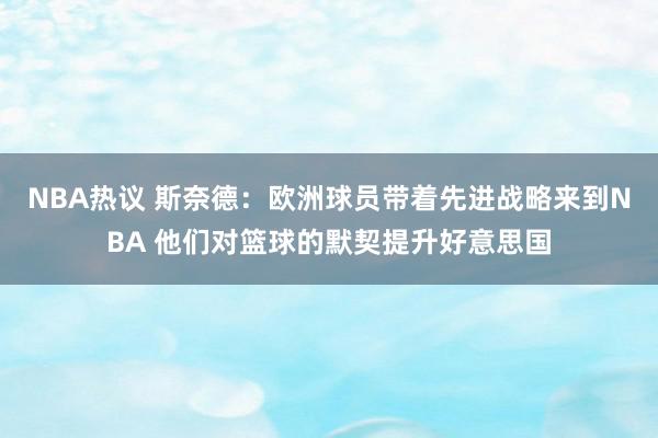 NBA热议 斯奈德：欧洲球员带着先进战略来到NBA 他们对篮球的默契提升好意思国