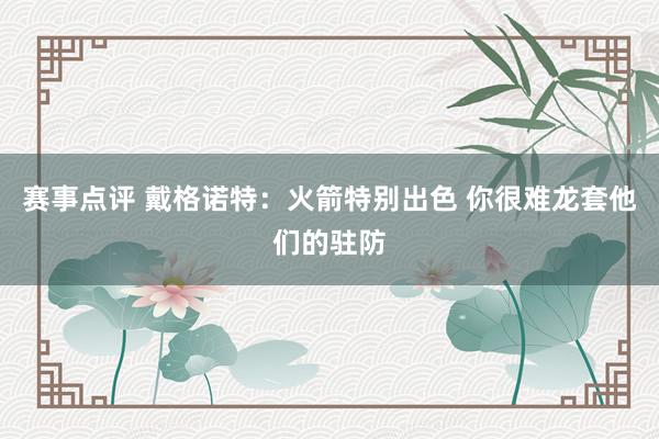 赛事点评 戴格诺特：火箭特别出色 你很难龙套他们的驻防