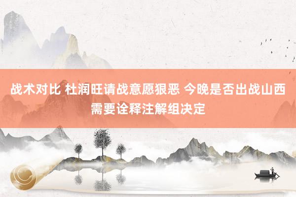 战术对比 杜润旺请战意愿狠恶 今晚是否出战山西需要诠释注解组决定