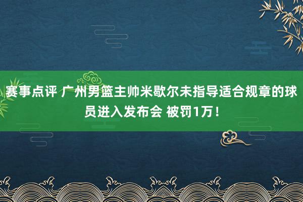 赛事点评 广州男篮主帅米歇尔未指导适合规章的球员进入发布会 被罚1万！