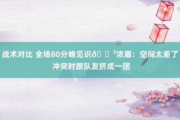 战术对比 全场80分啥见识😳浓眉：空间太差了 冲突时跟队友挤成一团