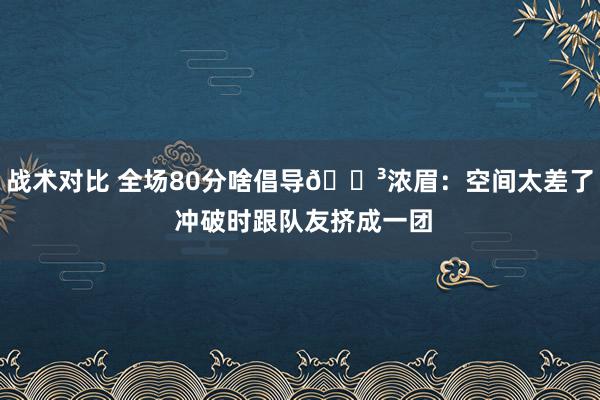 战术对比 全场80分啥倡导😳浓眉：空间太差了 冲破时跟队友挤成一团