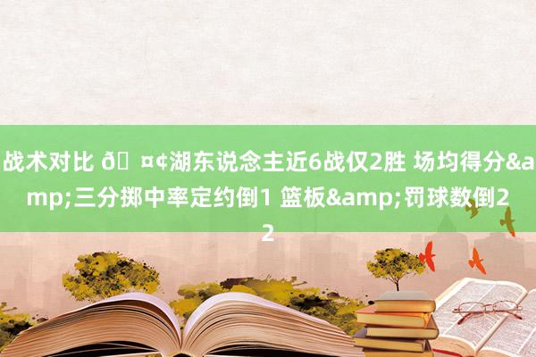 战术对比 🤢湖东说念主近6战仅2胜 场均得分&三分掷中率定约倒1 篮板&罚球数倒2