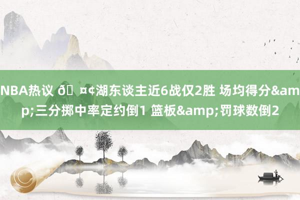 NBA热议 🤢湖东谈主近6战仅2胜 场均得分&三分掷中率定约倒1 篮板&罚球数倒2