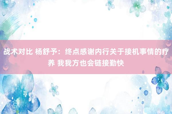 战术对比 杨舒予：终点感谢内行关于接机事情的疗养 我我方也会链接勤快