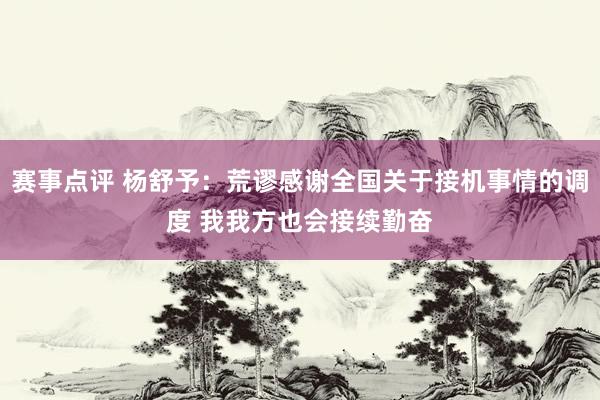 赛事点评 杨舒予：荒谬感谢全国关于接机事情的调度 我我方也会接续勤奋