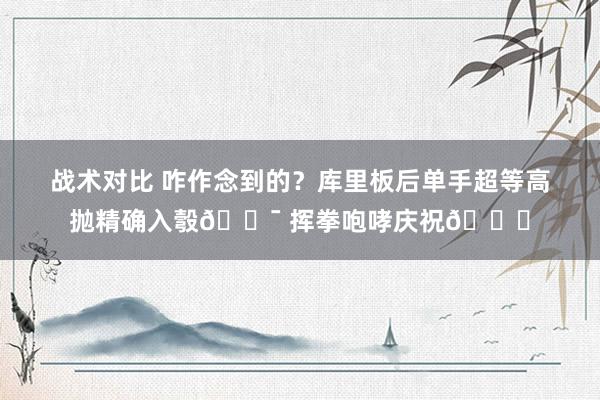 战术对比 咋作念到的？库里板后单手超等高抛精确入彀🎯 挥拳咆哮庆祝😝