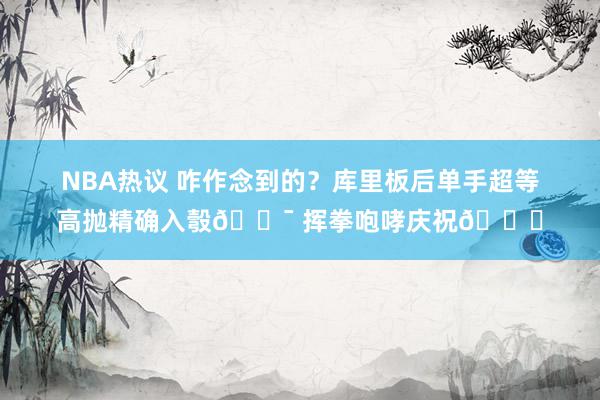 NBA热议 咋作念到的？库里板后单手超等高抛精确入彀🎯 挥拳咆哮庆祝😝